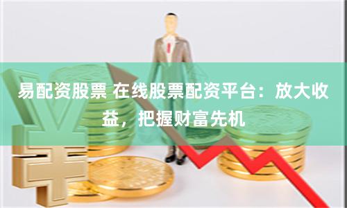 易配资股票 在线股票配资平台：放大收益，把握财富先机