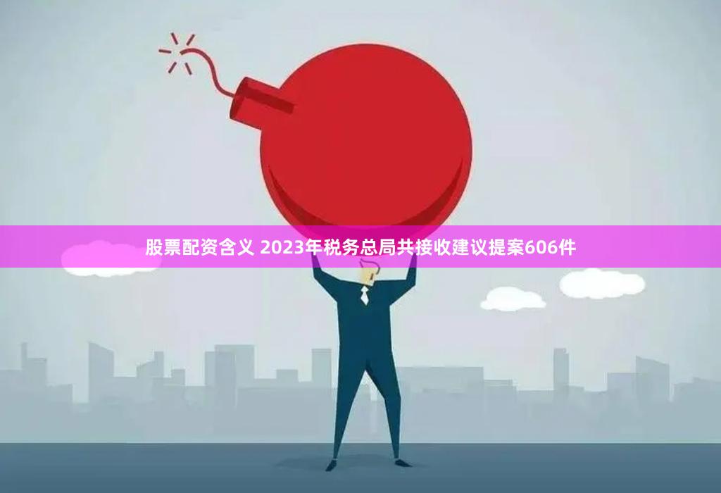 股票配资含义 2023年税务总局共接收建议提案606件