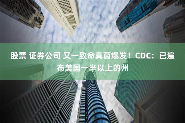 股票 证券公司 又一致命真菌爆发！CDC：已遍布美国一半以上的州