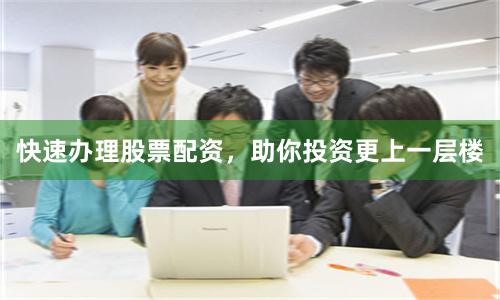 快速办理股票配资，助你投资更上一层楼