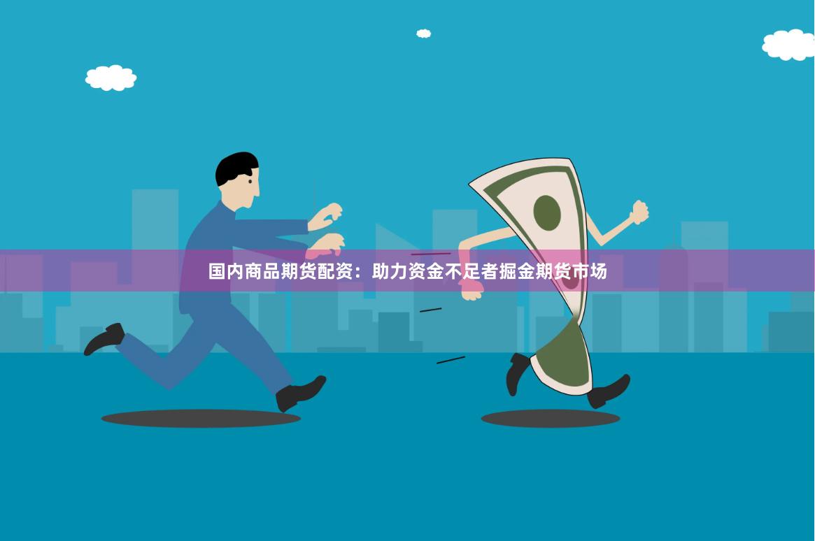 国内商品期货配资：助力资金不足者掘金期货市场