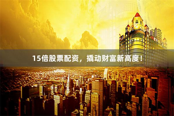 15倍股票配资，撬动财富新高度！