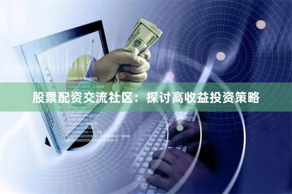股票配资交流社区：探讨高收益投资策略