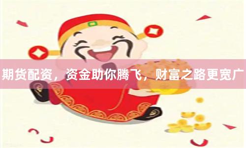 期货配资，资金助你腾飞，财富之路更宽广