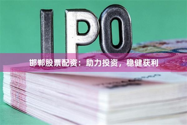 邯郸股票配资：助力投资，稳健获利