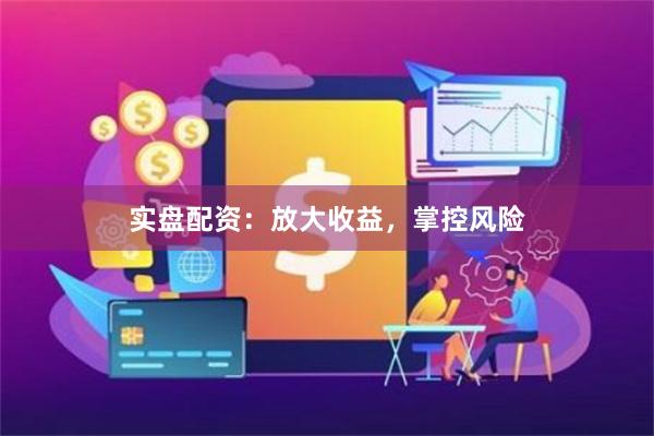 实盘配资：放大收益，掌控风险