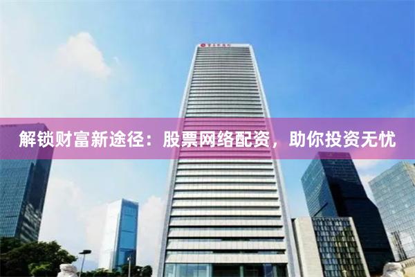 解锁财富新途径：股票网络配资，助你投资无忧