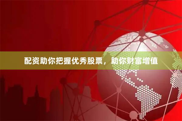 配资助你把握优秀股票，助你财富增值