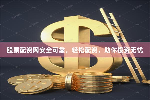 股票配资网安全可靠，轻松配资，助你投资无忧