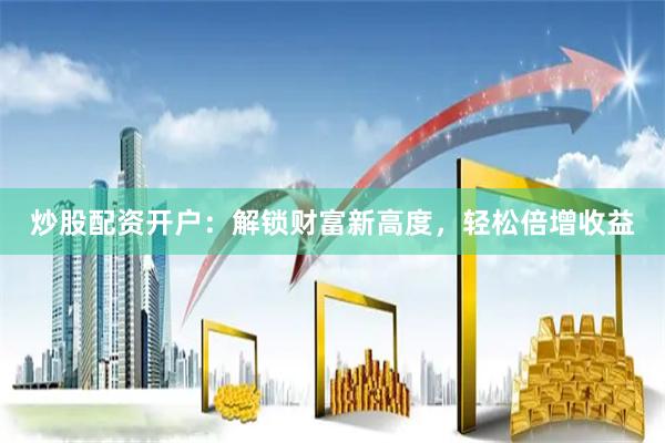 炒股配资开户：解锁财富新高度，轻松倍增收益