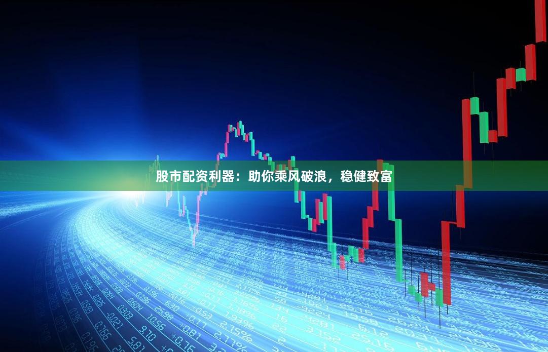 股市配资利器：助你乘风破浪，稳健致富