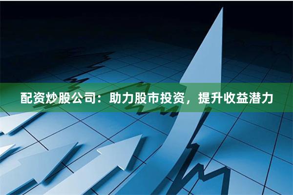 配资炒股公司：助力股市投资，提升收益潜力
