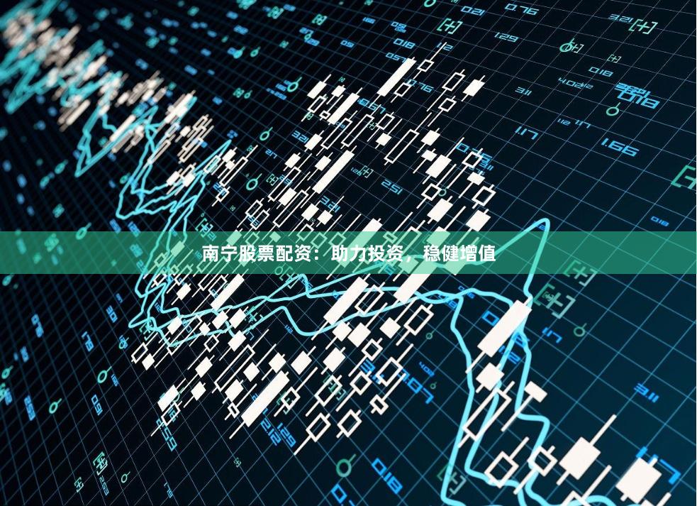 南宁股票配资：助力投资，稳健增值