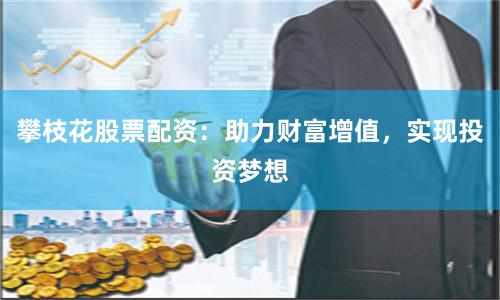 攀枝花股票配资：助力财富增值，实现投资梦想