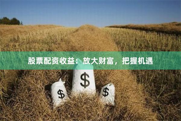 股票配资收益：放大财富，把握机遇
