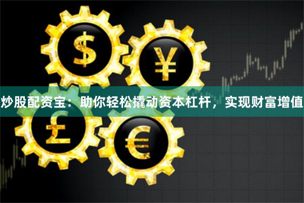炒股配资宝：助你轻松撬动资本杠杆，实现财富增值