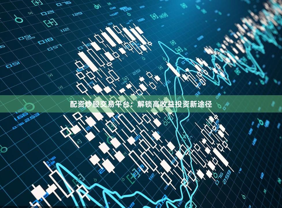 配资炒股交易平台：解锁高收益投资新途径