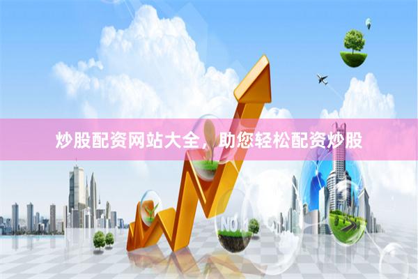 炒股配资网站大全，助您轻松配资炒股