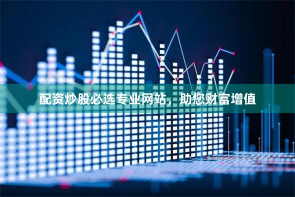 配资炒股必选专业网站，助您财富增值