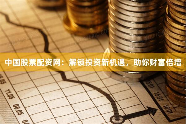 中国股票配资网：解锁投资新机遇，助你财富倍增