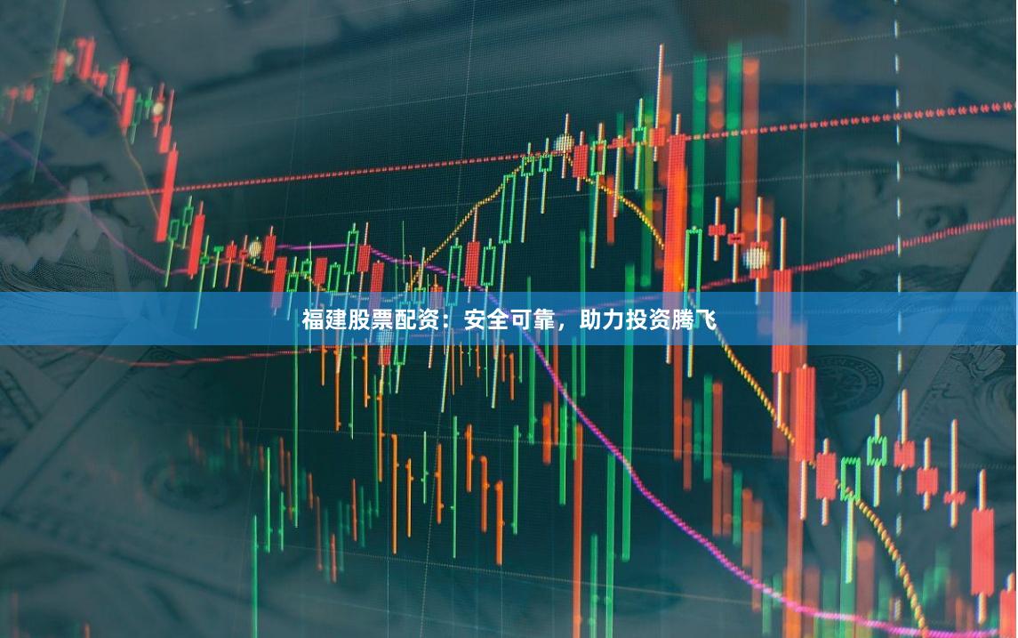 福建股票配资:安全可靠,助力投资腾飞
