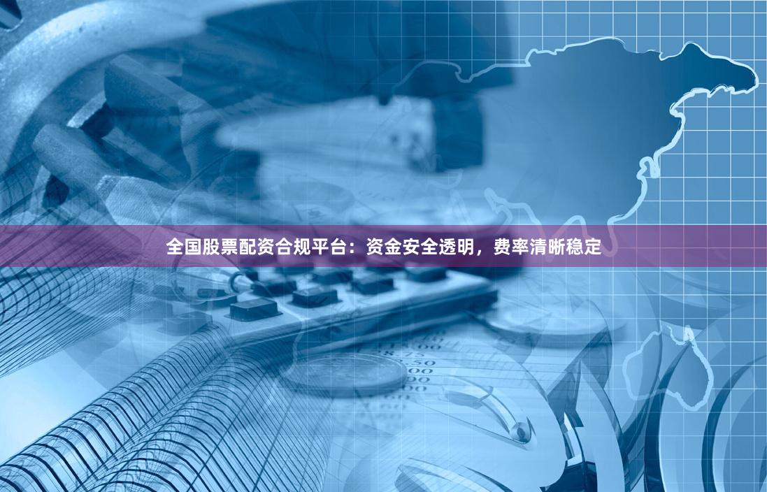 全国股票配资合规平台:资金安全透明,费率清晰稳定