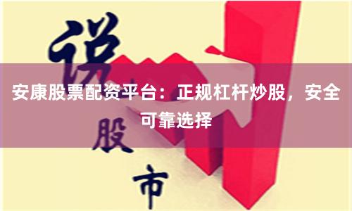 安康股票配资平台:正规杠杆炒股,安全可靠选择