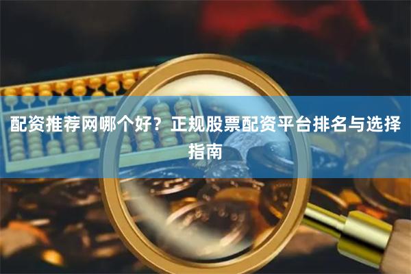配资推荐网哪个好？正规股票配资平台排名与选择指南
