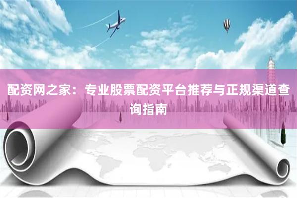 配资网之家：专业股票配资平台推荐与正规渠道查询指南