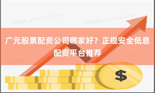 广元股票配资公司哪家好？正规安全低息配资平台推荐