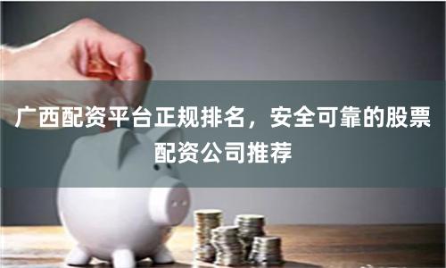 广西配资平台正规排名，安全可靠的股票配资公司推荐