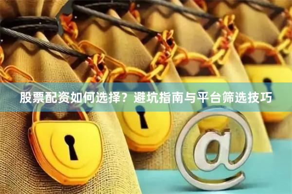股票配资如何选择？避坑指南与平台筛选技巧