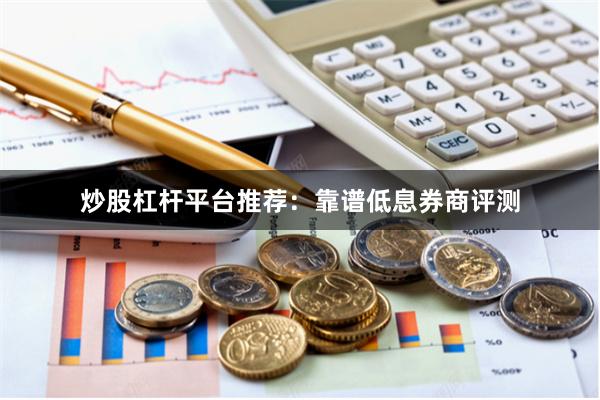 炒股杠杆平台推荐：靠谱低息券商评测