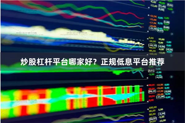 炒股杠杆平台哪家好？正规低息平台推荐