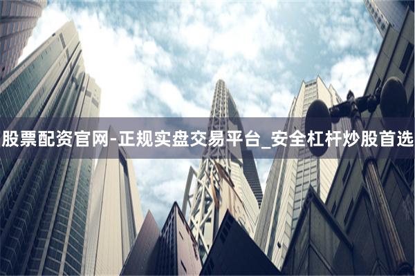 股票配资官网-正规实盘交易平台_安全杠杆炒股首选