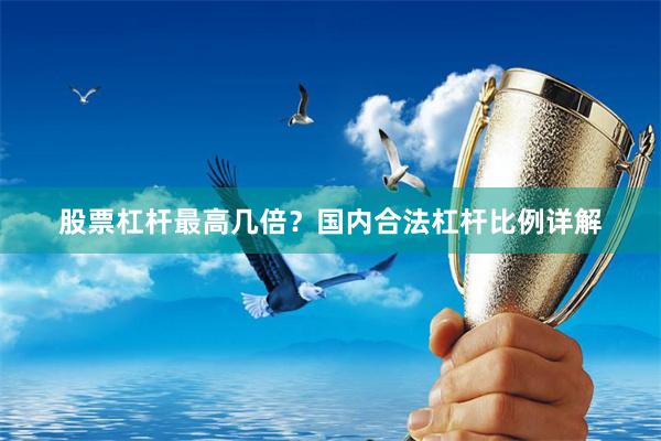 股票杠杆最高几倍？国内合法杠杆比例详解