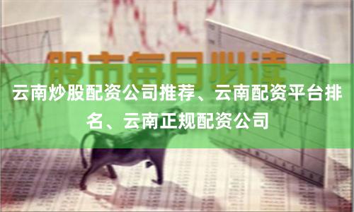 云南炒股配资公司推荐、云南配资平台排名、云南正规配资公司