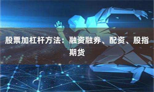 股票加杠杆方法:融资融券、配资、股指期货