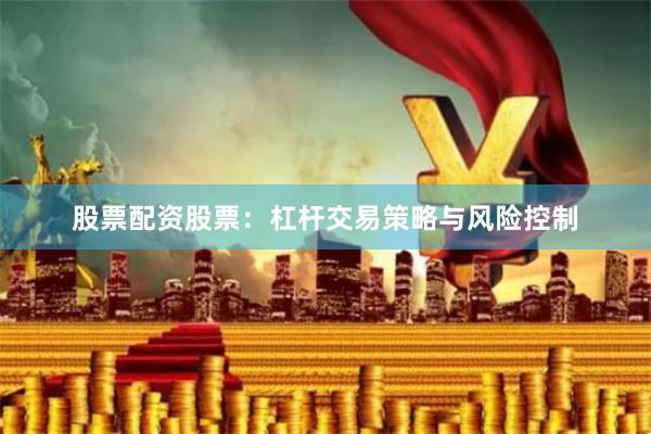 股票配资股票：杠杆交易策略与风险控制