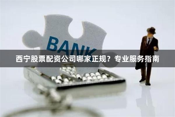 西宁股票配资公司哪家正规?专业服务指南