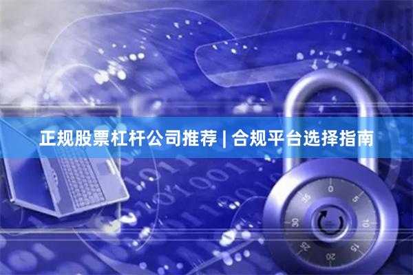 正规股票杠杆公司推荐 | 合规平台选择指南
