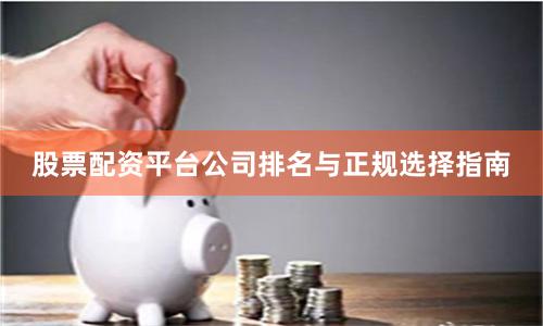 股票配资平台公司排名与正规选择指南
