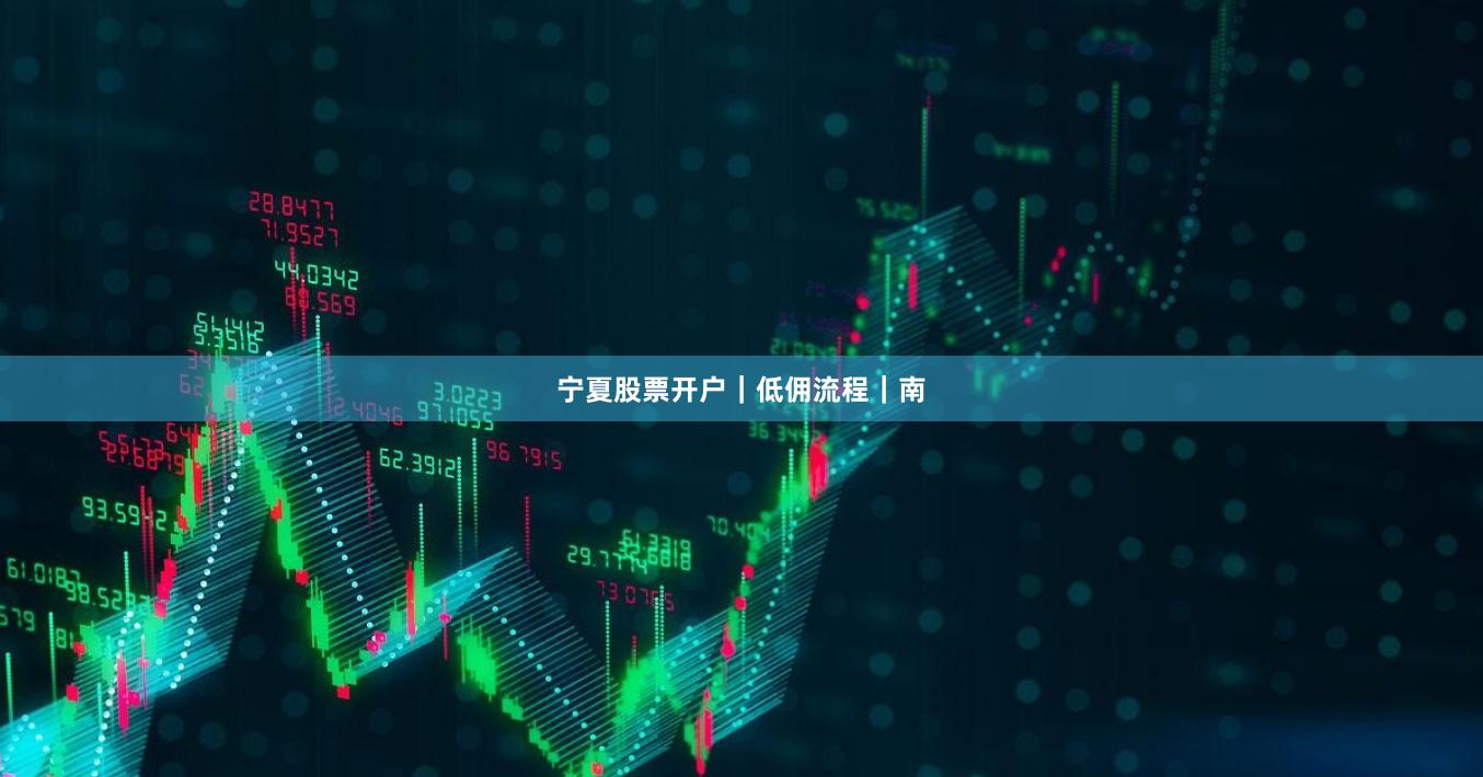 宁夏股票开户｜低佣流程｜南