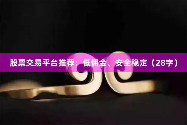 股票交易平台推荐：低佣金、安全稳定（28字）