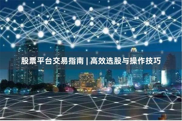 股票平台交易指南 | 高效选股与操作技巧