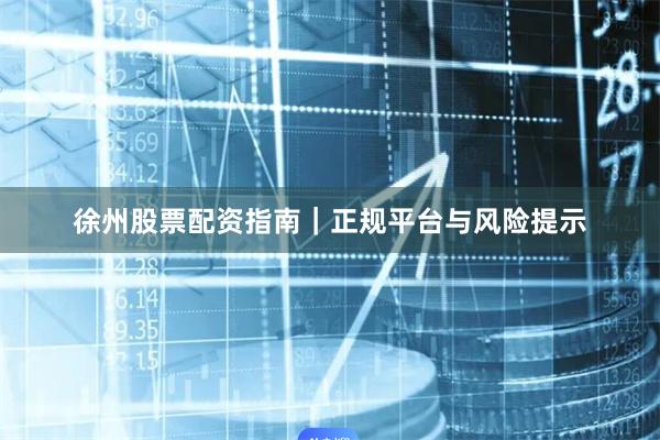 徐州股票配资指南｜正规平台与风险提示