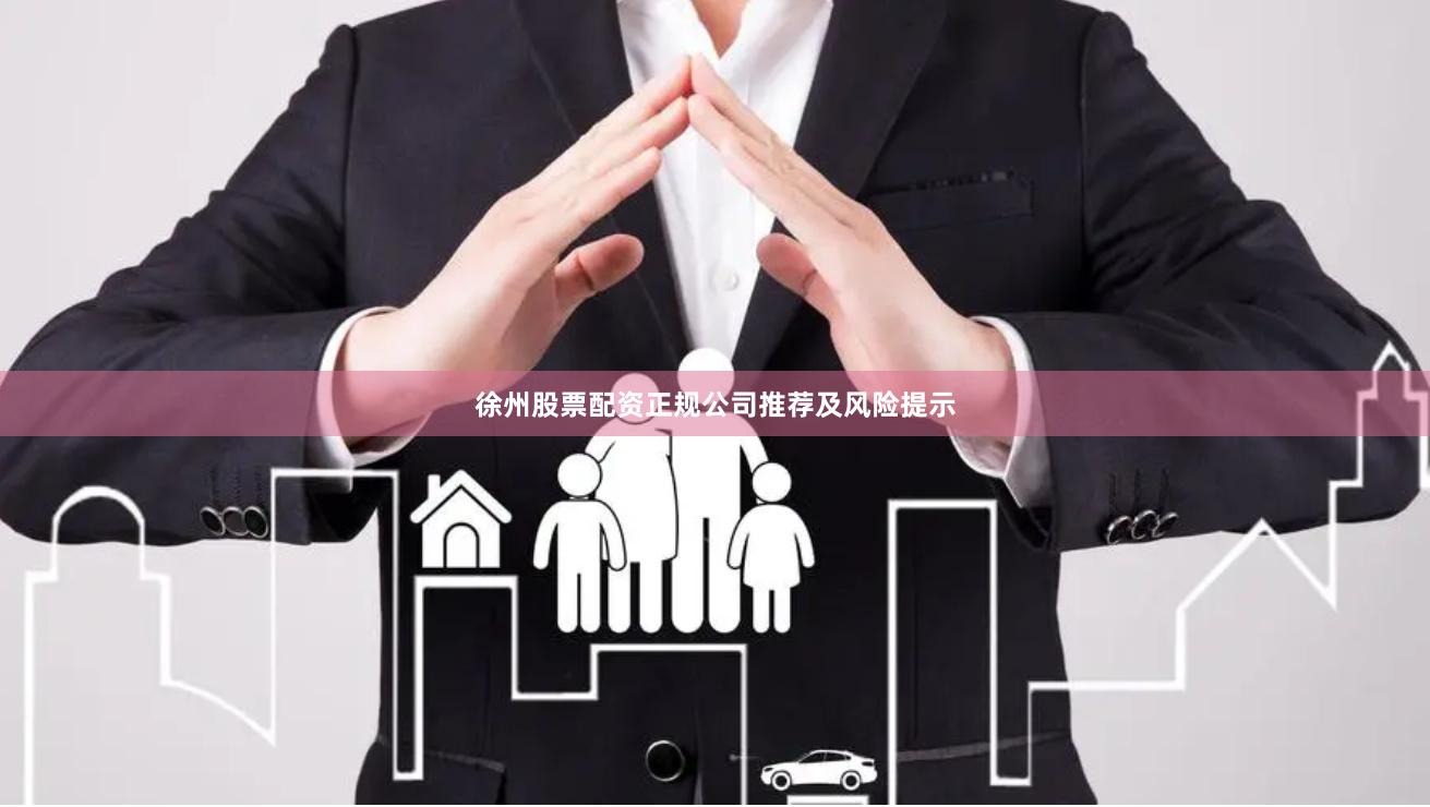 徐州股票配资正规公司推荐及风险提示
