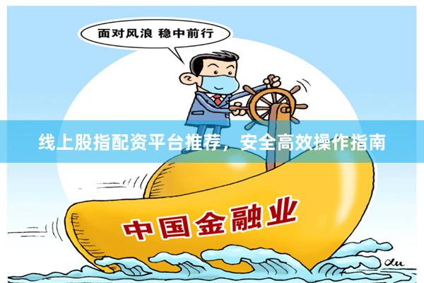 线上股指配资平台推荐，安全高效操作指南