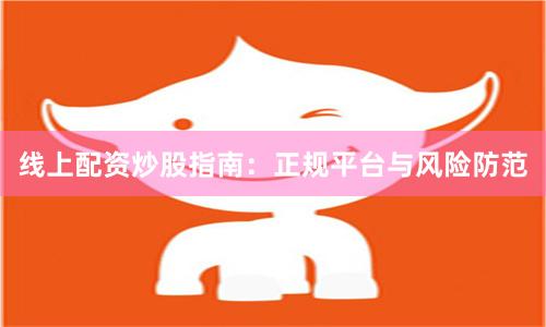 线上配资炒股指南：正规平台与风险防范