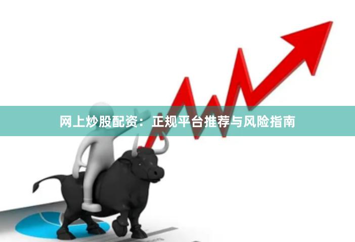 网上炒股配资：正规平台推荐与风险指南